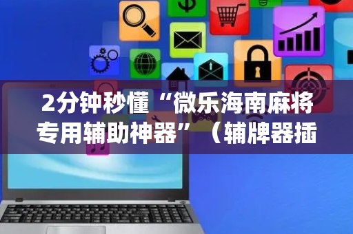 2分钟秒懂“微乐海南麻将专用辅助神器”（辅牌器插件购买)