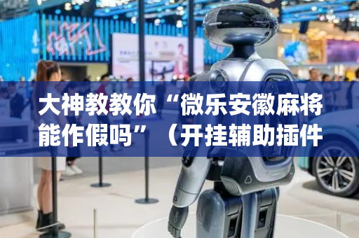 大神教教你“微乐安徽麻将能作假吗”（开挂辅助插件)