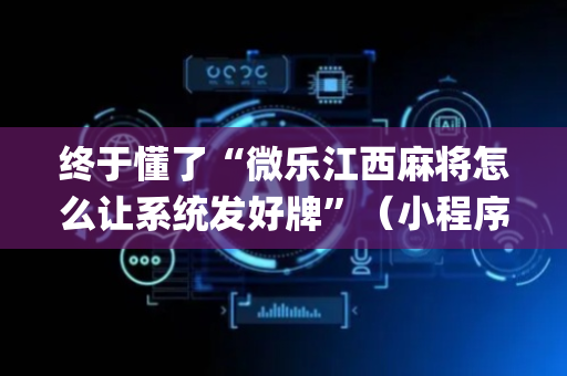 终于懂了“微乐江西麻将怎么让系统发好牌”（小程序必赢神器)