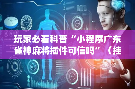 玩家必看科普“小程序广东雀神麻将插件可信吗”（挂件神器)