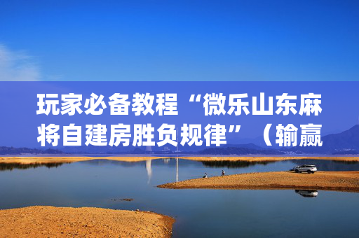 玩家必备教程“微乐山东麻将自建房胜负规律”（输赢有什么规律)