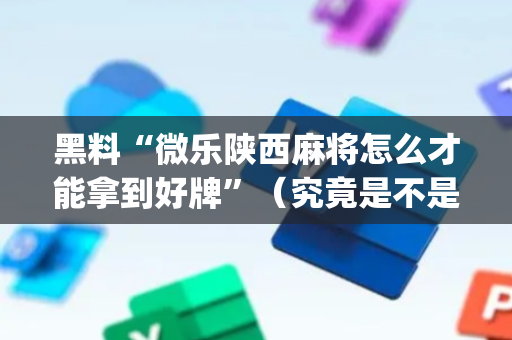 黑料“微乐陕西麻将怎么才能拿到好牌”（究竟是不是有挂)