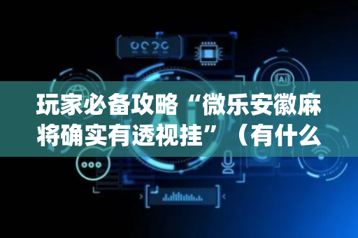 玩家必备攻略“微乐安徽麻将确实有透视挂”（有什么诀窍)
