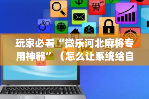 玩家必看“微乐河北麻将专用神器”（怎么让系统给自己好牌)