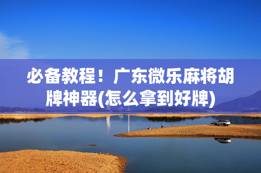必备教程！广东微乐麻将胡牌神器(怎么拿到好牌)