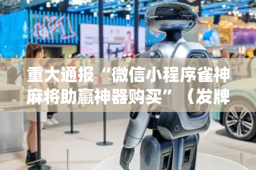 重大通报“微信小程序雀神麻将助赢神器购买”（发牌有什么规律吗)