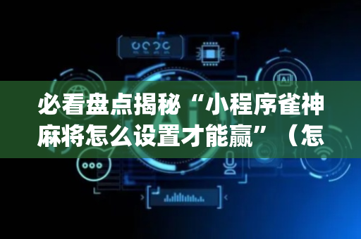 必看盘点揭秘“小程序雀神麻将怎么设置才能赢”（怎么让系统给你发好牌)