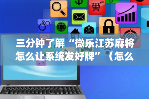 三分钟了解“微乐江苏麻将怎么让系统发好牌”（怎么能调好牌)