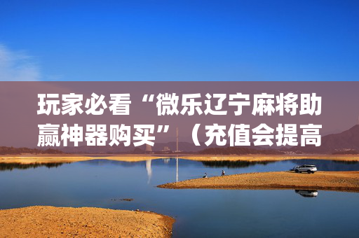 玩家必看“微乐辽宁麻将助赢神器购买”（充值会提高胜率么)