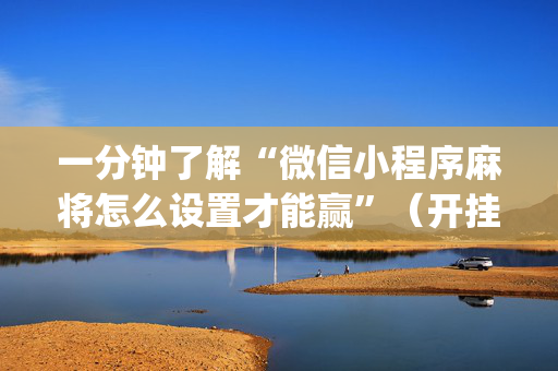 一分钟了解“微信小程序麻将怎么设置才能赢”（开挂神器下载)