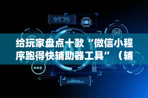 给玩家盘点十款“微信小程序跑得快辅助器工具”（辅助器通用版)