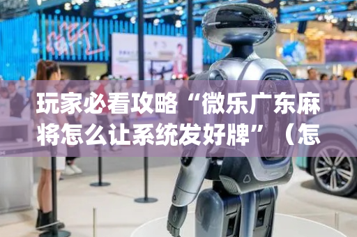 玩家必看攻略“微乐广东麻将怎么让系统发好牌”（怎么设置能有好牌)