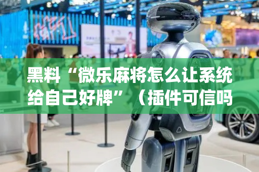黑料“微乐麻将怎么让系统给自己好牌”（插件可信吗)