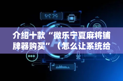 介绍十款“微乐宁夏麻将铺牌器购买”（怎么让系统给自己好牌)
