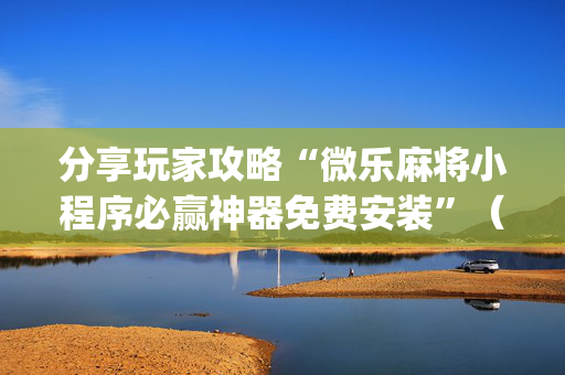 分享玩家攻略“微乐麻将小程序必赢神器免费安装”（提高胜率技巧)