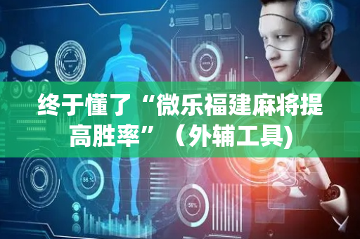 终于懂了“微乐福建麻将提高胜率”（外辅工具)