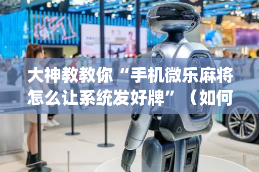 大神教教你“手机微乐麻将怎么让系统发好牌”（如何提高胜率)