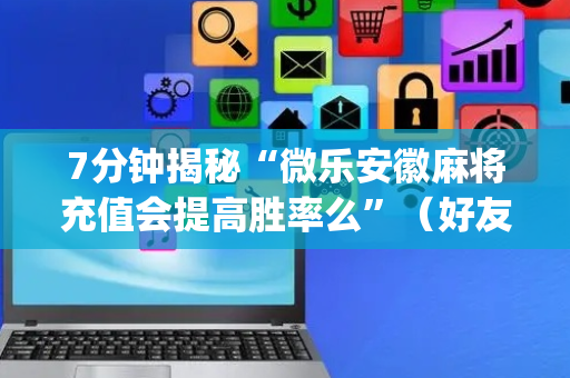 7分钟揭秘“微乐安徽麻将充值会提高胜率么”（好友房怎么才能赢)
