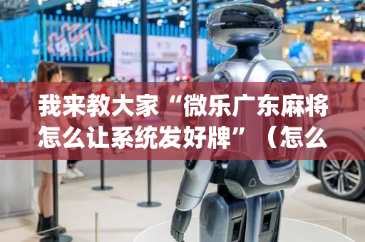 我来教大家“微乐广东麻将怎么让系统发好牌”（怎么能得到好牌)