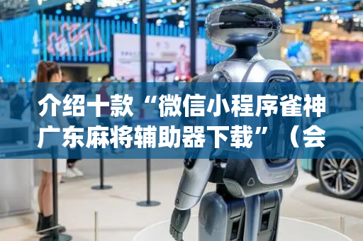 介绍十款“微信小程序雀神广东麻将辅助器下载”（会员会提高胜率吗)