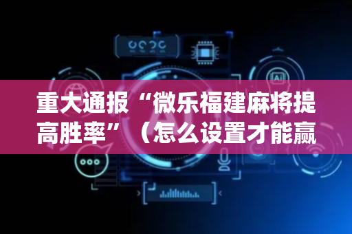 重大通报“微乐福建麻将提高胜率”（怎么设置才能赢)