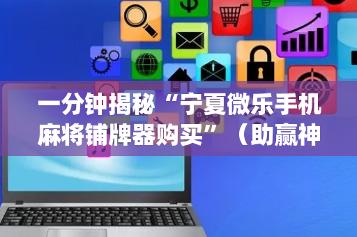 一分钟揭秘“宁夏微乐手机麻将铺牌器购买”（助赢神器)
