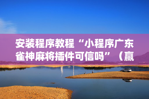 安装程序教程“小程序广东雀神麻将插件可信吗”（赢的技巧规律)