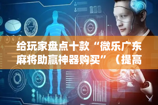 给玩家盘点十款“微乐广东麻将助赢神器购买”（提高胜率软件)
