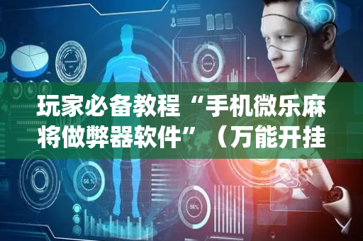 玩家必备教程“手机微乐麻将做弊器软件”（万能开挂神器)