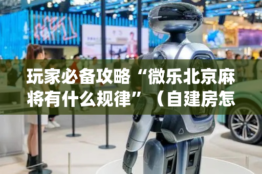 玩家必备攻略“微乐北京麻将有什么规律”（自建房怎么赢)