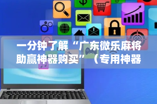 一分钟了解“广东微乐麻将助赢神器购买”（专用神器下载)