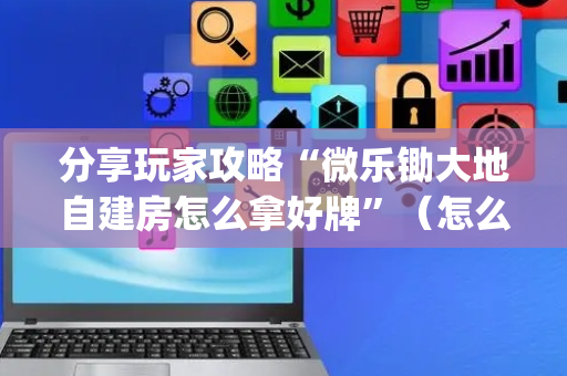 分享玩家攻略“微乐锄大地自建房怎么拿好牌”（怎么能得到好牌)