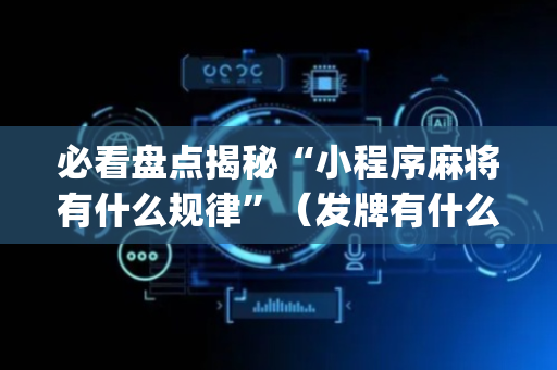必看盘点揭秘“小程序麻将有什么规律”（发牌有什么规律吗)