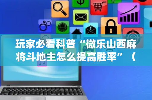 玩家必看科普“微乐山西麻将斗地主怎么提高胜率”（可以设置输赢吗)