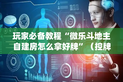 玩家必备教程“微乐斗地主自建房怎么拿好牌”（控牌神器)