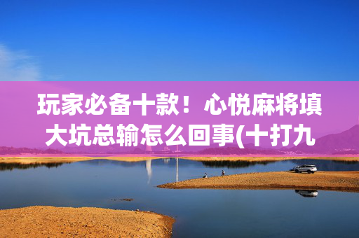 玩家必备十款！心悦麻将填大坑总输怎么回事(十打九赢的打法)