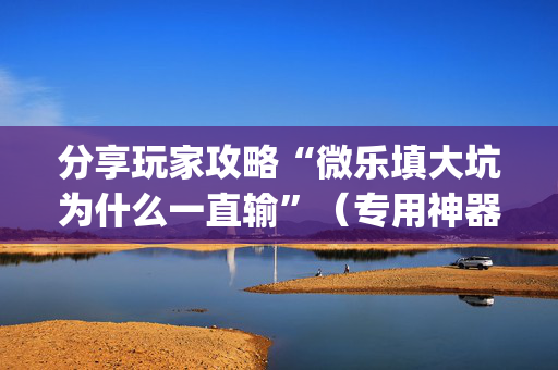 分享玩家攻略“微乐填大坑为什么一直输”（专用神器下载)
