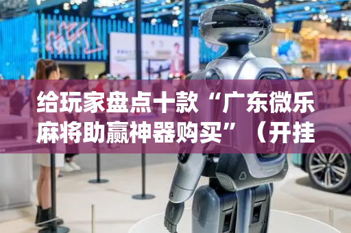 给玩家盘点十款“广东微乐麻将助赢神器购买”（开挂辅助器脚本)