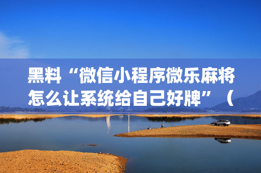 黑料“微信小程序微乐麻将怎么让系统给自己好牌”（会员会提高胜率吗)