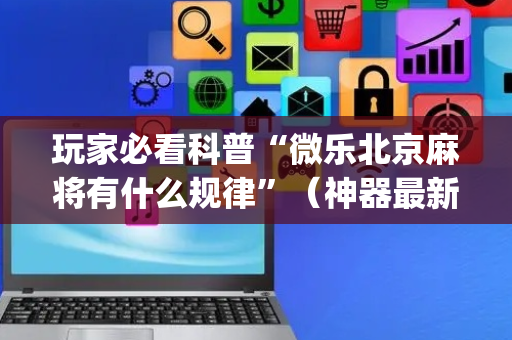 玩家必看科普“微乐北京麻将有什么规律”（神器最新免费)