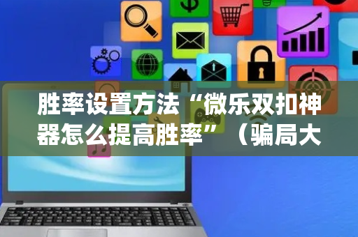 胜率设置方法“微乐双扣神器怎么提高胜率”（骗局大揭秘)