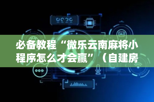必备教程“微乐云南麻将小程序怎么才会赢”（自建房怎么拿好牌)