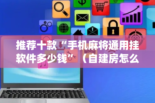 推荐十款“手机麻将通用挂软件多少钱”（自建房怎么拿好牌)