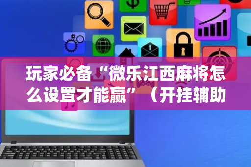 玩家必备“微乐江西麻将怎么设置才能赢”（开挂辅助插件)