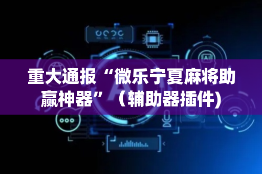 重大通报“微乐宁夏麻将助赢神器”（辅助器插件)