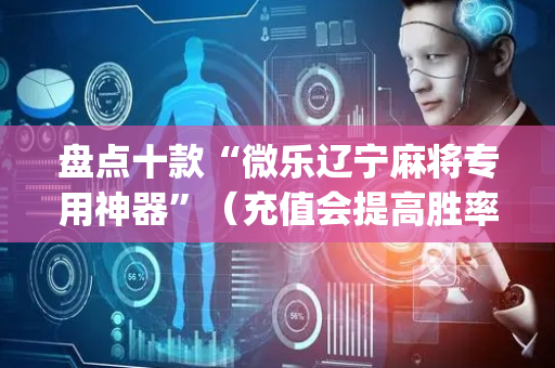 盘点十款“微乐辽宁麻将专用神器”（充值会提高胜率么)