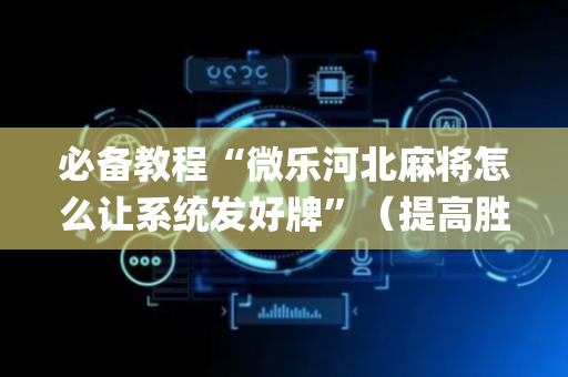 必备教程“微乐河北麻将怎么让系统发好牌”（提高胜率技巧)