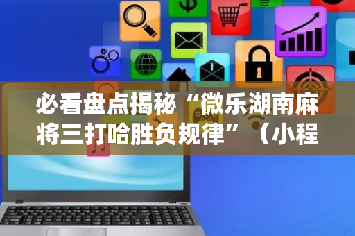 必看盘点揭秘“微乐湖南麻将三打哈胜负规律”（小程序怎么才会赢)