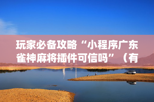 玩家必备攻略“小程序广东雀神麻将插件可信吗”（有没有猫腻)