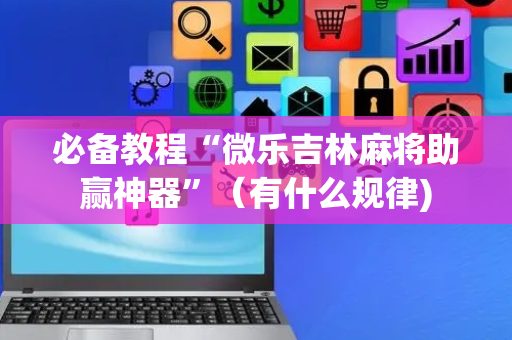 必备教程“微乐吉林麻将助赢神器”（有什么规律)